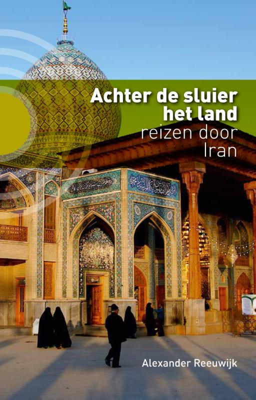 Achter de Sluier het Land | Alexander Reeuwijk 9789491065903 Alexander Reeuwijk Kleine Uil   Reisverhalen & literatuur Iran